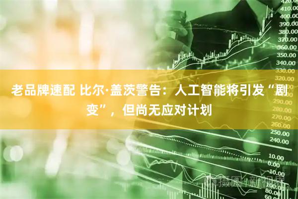 老品牌速配 比尔·盖茨警告：人工智能将引发“剧变”，但尚无应对计划