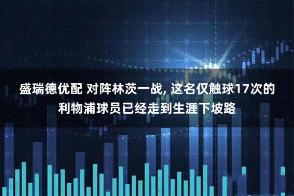 盛瑞德优配 对阵林茨一战, 这名仅触球17次的利物浦球员已经走到生涯下坡路