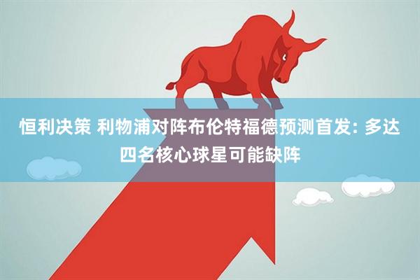 恒利决策 利物浦对阵布伦特福德预测首发: 多达四名核心球星可能缺阵