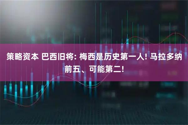 策略资本 巴西旧将: 梅西是历史第一人! 马拉多纳前五、可能第二!