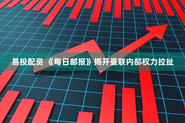 易投配资 《每日邮报》揭开曼联内部权力拉扯