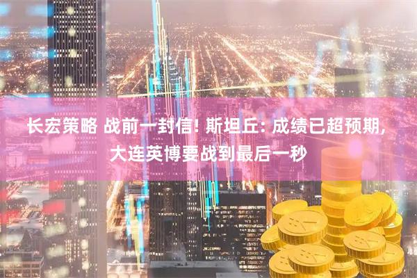 长宏策略 战前一封信! 斯坦丘: 成绩已超预期, 大连英博要战到最后一秒