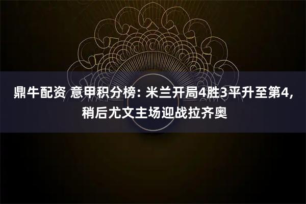 鼎牛配资 意甲积分榜: 米兰开局4胜3平升至第4, 稍后尤文主场迎战拉齐奥
